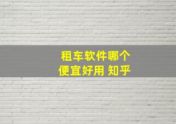 租车软件哪个便宜好用 知乎